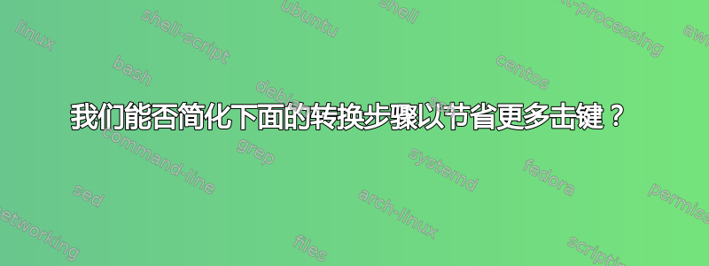 我们能否简化下面的转换步骤以节省更多击键？