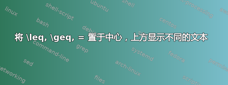 将 \leq, \geq, = 置于中心，上方显示不同的文本 