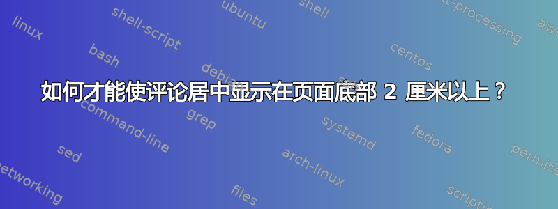 如何才能使评论居中显示在页面底部 2 厘米以上？