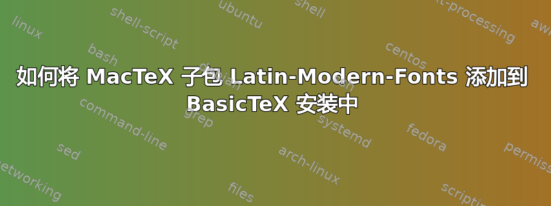 如何将 MacTeX 子包 Latin-Modern-Fonts 添加到 BasicTeX 安装中