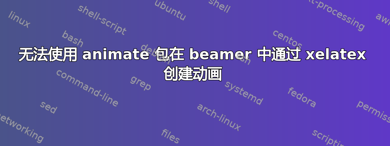 无法使用 animate 包在 beamer 中通过 xelatex 创建动画