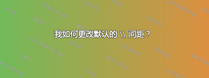 我如何更改默认的 \\ 间距？