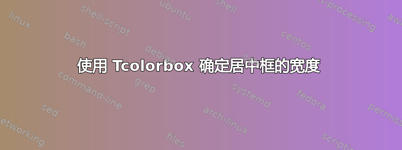 使用 Tcolorbox 确定居中框的宽度