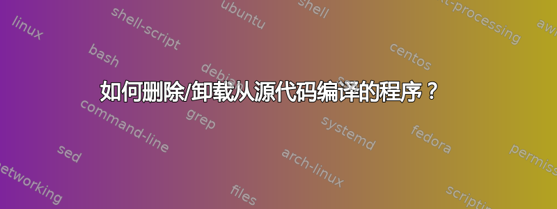 如何删除/卸载从源代码编译的程序？ 