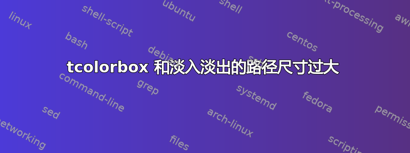 tcolorbox 和淡入淡出的路径尺寸过大