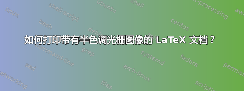 如何打印带有半色调光栅图像的 LaTeX 文档？