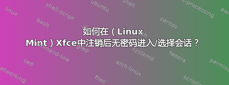 如何在（Linux Mint）Xfce中注销后无密码进入/选择会话？