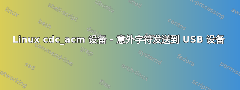 Linux cdc_acm 设备 - 意外字符发送到 USB 设备