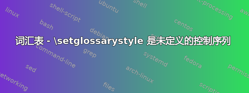 词汇表 - \setglossarystyle 是未定义的控制序列