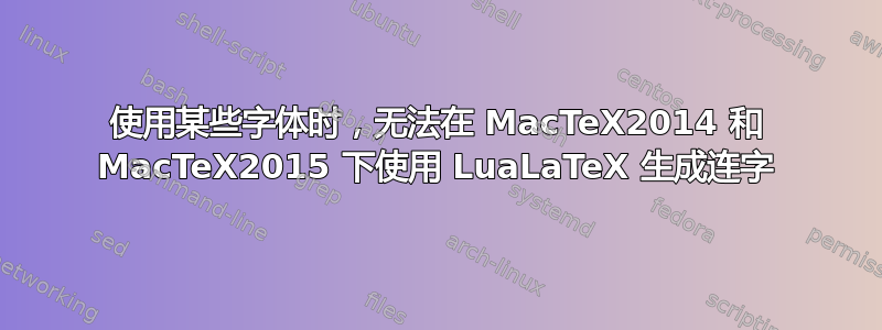 使用某些字体时，无法在 MacTeX2014 和 MacTeX2015 下使用 LuaLaTeX 生成连字