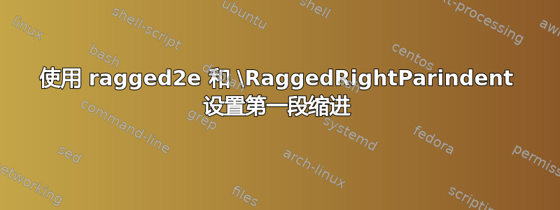 使用 ragged2e 和 \RaggedRightParindent 设置第一段缩进