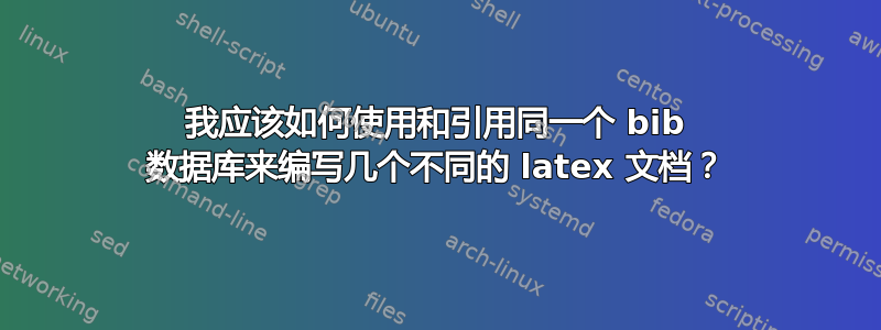 我应该如何使用和引用同一个 bib 数据库来编写几个不同的 latex 文档？