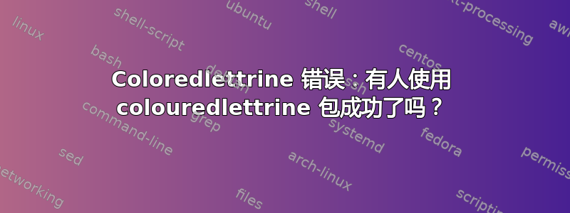 Coloredlettrine 错误：有人使用 colouredlettrine 包成功了吗？