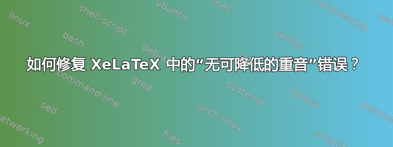 如何修复 XeLaTeX 中的“无可降低的重音”错误？