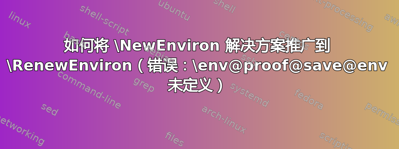 如何将 \NewEnviron 解决方案推广到 \RenewEnviron（错误：\env@proof@save@env 未定义）