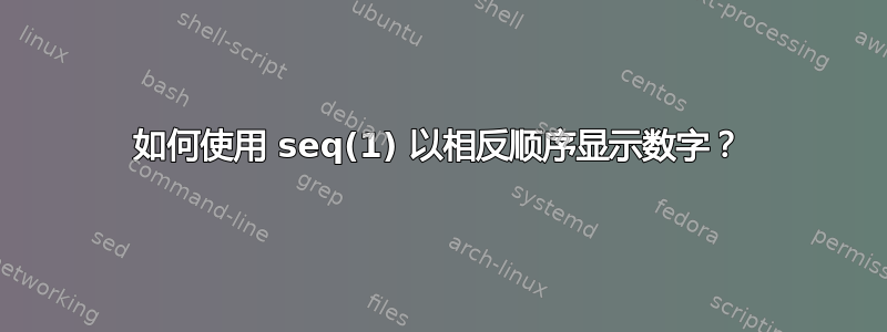 如何使用 seq(1) 以相反顺序显示数字？