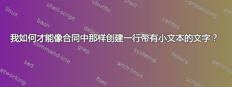 我如何才能像合同中那样创建一行带有小文本的文字？