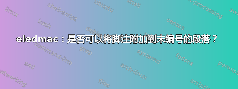 eledmac：是否可以将脚注附加到未编号的段落？