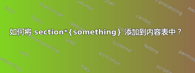 如何将 section*{something} 添加到内容表中？