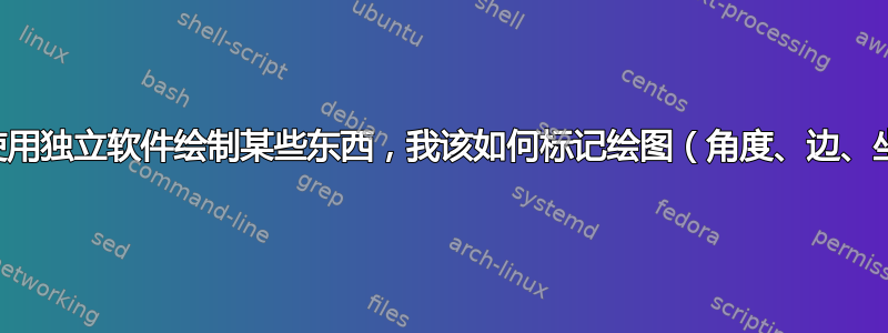 如果我使用独立软件绘制某些东西，我该如何标记绘图（角度、边、坐标等）