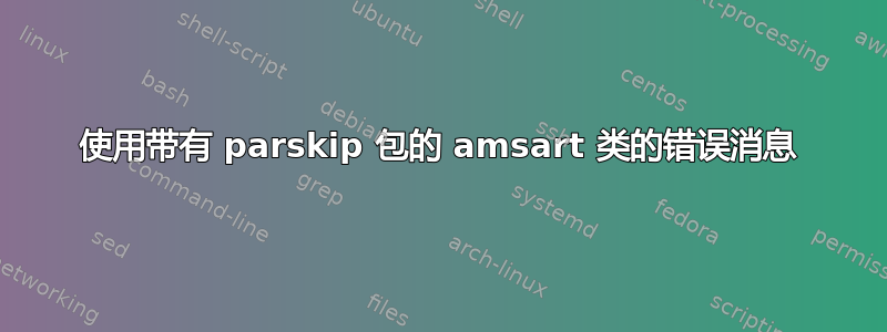 使用带有 parskip 包的 amsart 类的错误消息