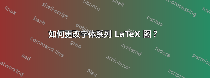 如何更改字体系列 LaTeX 图？