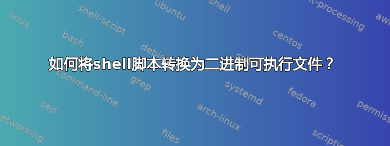 如何将shell脚本转换为二进制可执行文件？