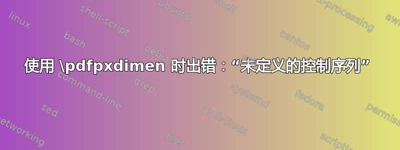 使用 \pdfpxdimen 时出错：“未定义的控制序列”