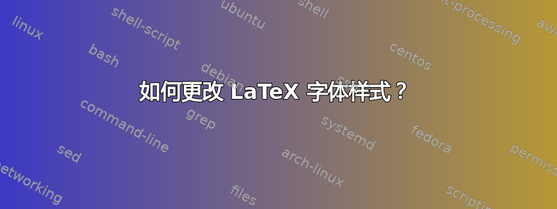 如何更改 LaTeX 字体样式？