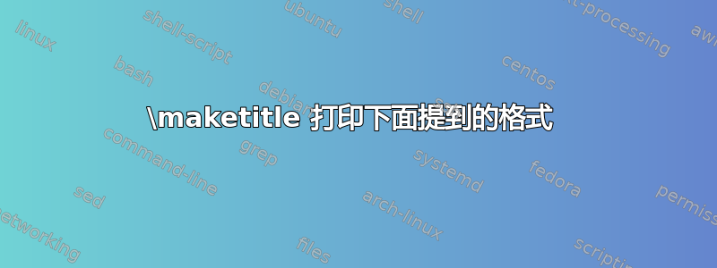 \maketitle 打印下面提到的格式 