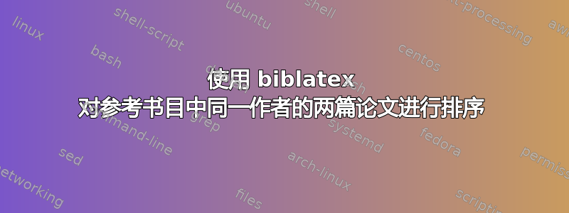 使用 biblatex 对参考书目中同一作者的两篇论文进行排序