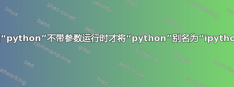 仅当“python”不带参数运行时才将“python”别名为“ipython”