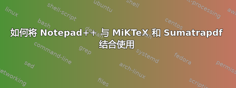 如何将 Notepad++ 与 MiKTeX 和 Sumatrapdf 结合使用