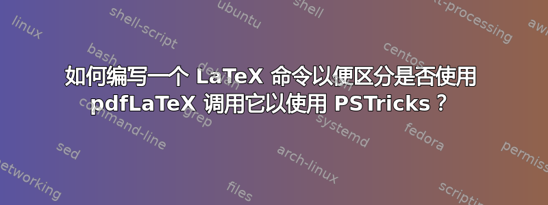 如何编写一个 LaTeX 命令以便区分是否使用 pdfLaTeX 调用它以使用 PSTricks？