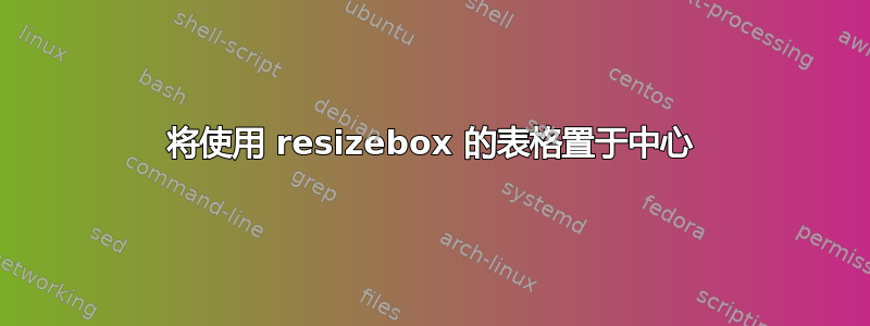 将使用 resizebox 的表格置于中心