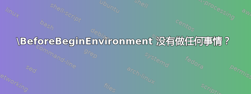 \BeforeBeginEnvironment 没有做任何事情？