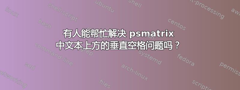 有人能帮忙解决 psmatrix 中文本上方的垂直空格问题吗？