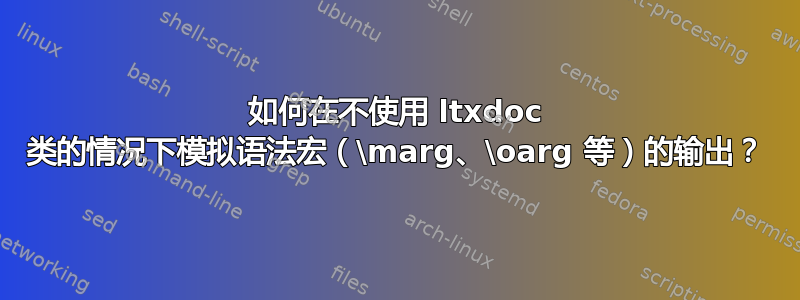 如何在不使用 ltxdoc 类的情况下模拟语法宏（\marg、\oarg 等）的输出？