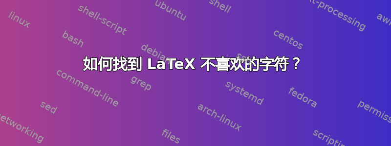 如何找到 LaTeX 不喜欢的字符？