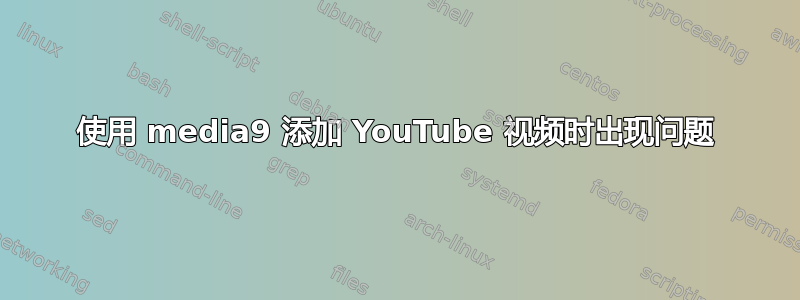 使用 media9 添加 YouTube 视频时出现问题