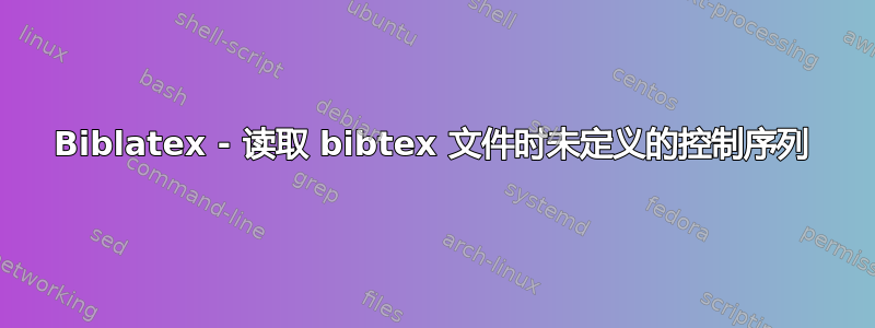 Biblatex - 读取 bibtex 文件时未定义的控制序列