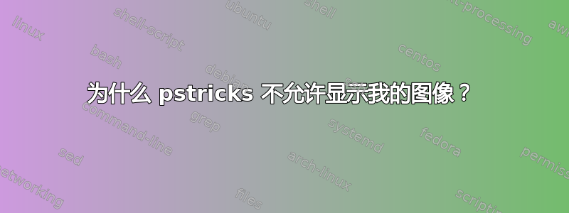 为什么 pstricks 不允许显示我的图像？