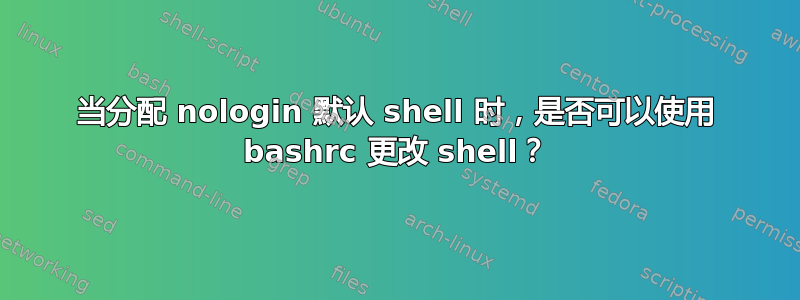 当分配 nologin 默认 shell 时，是否可以使用 bashrc 更改 shell？