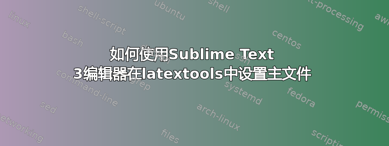 如何使用Sublime Text 3编辑器在latextools中设置主文件