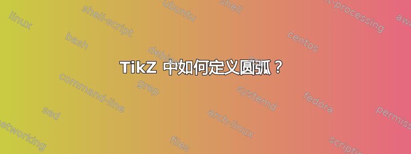 TikZ 中如何定义圆弧？