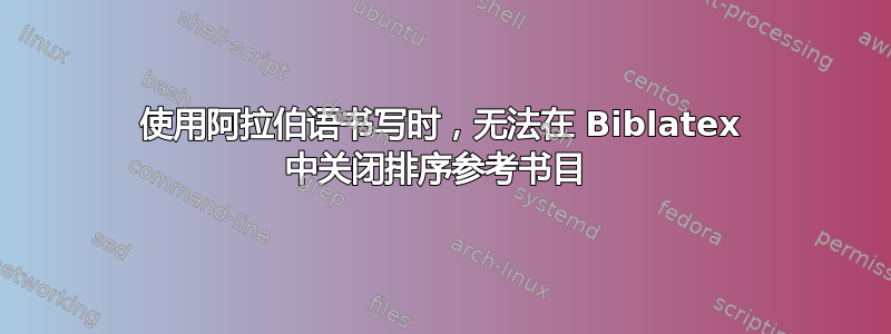 使用阿拉伯语书写时，无法在 Biblatex 中关闭排序参考书目 