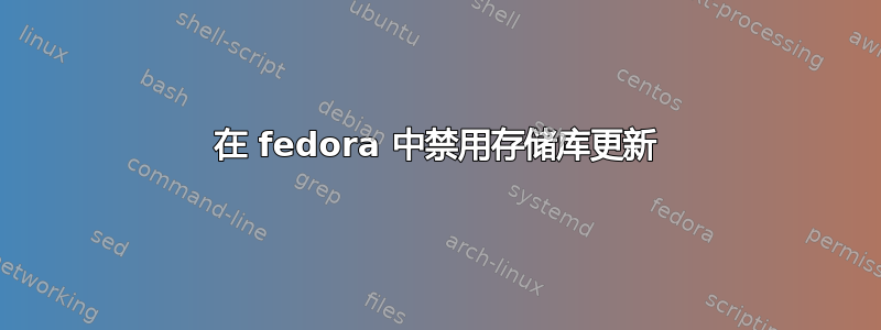 在 fedora 中禁用存储库更新