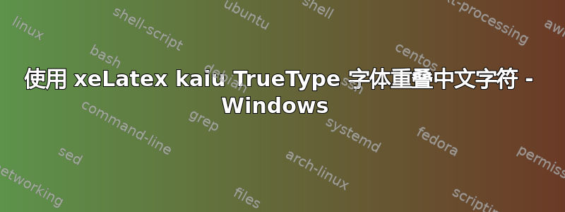 使用 xeLatex kaiu TrueType 字体重叠中文字符 - Windows 