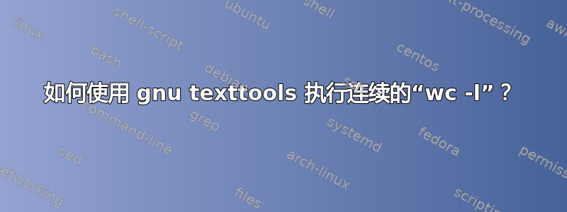 如何使用 gnu texttools 执行连续的“wc -l”？