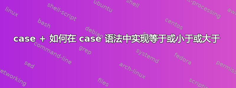 case + 如何在 case 语法中实现等于或小于或大于